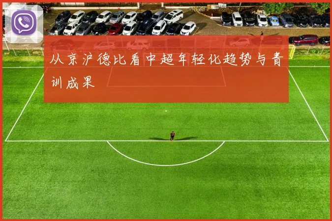 从京沪德比看中超年轻化趋势与青训成果