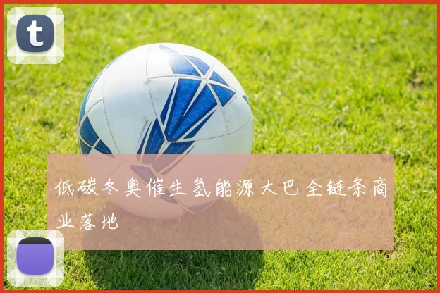 低碳冬奥催生氢能源大巴全链条商业落地