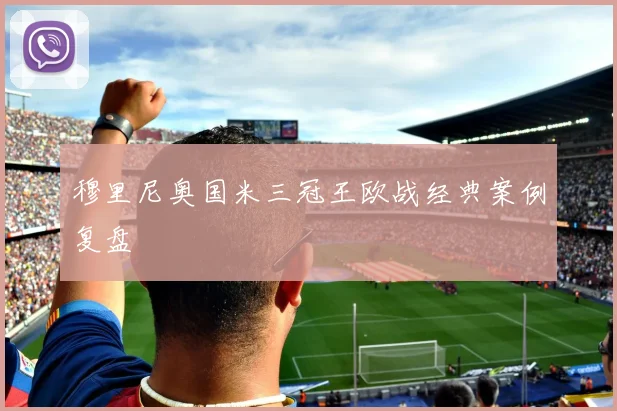 穆里尼奥国米三冠王欧战经典案例复盘