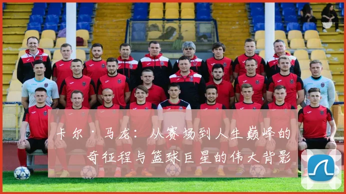 卡尔·马龙：从赛场到人生巅峰的传奇征程与篮球巨星的伟大背影
