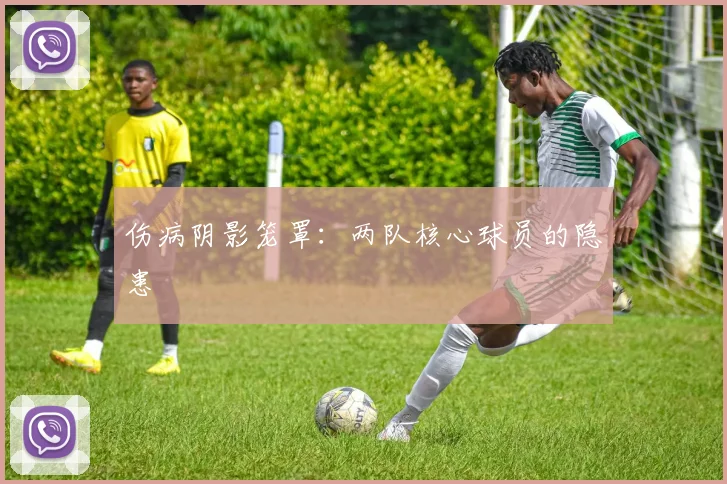 伤病阴影笼罩：两队核心球员的隐患