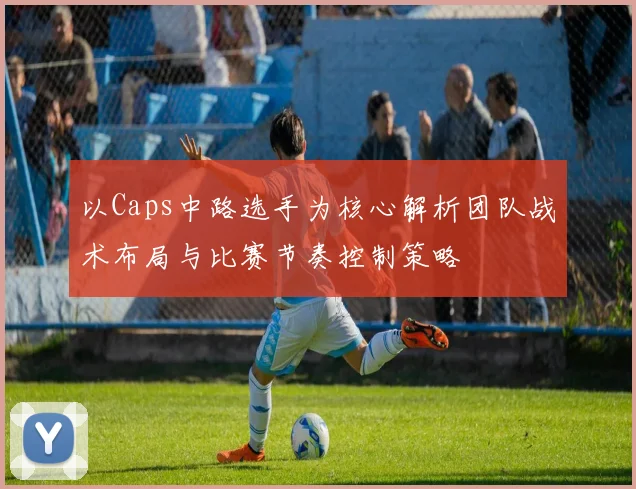 以Caps中路选手为核心解析团队战术布局与比赛节奏控制策略