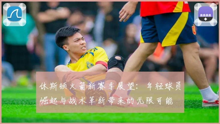 休斯顿火箭新赛季展望：年轻球员崛起与战术革新带来的无限可能