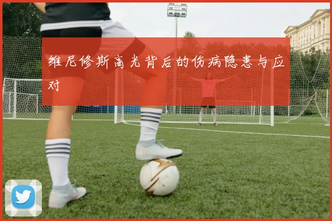 维尼修斯高光背后的伤病隐患与应对