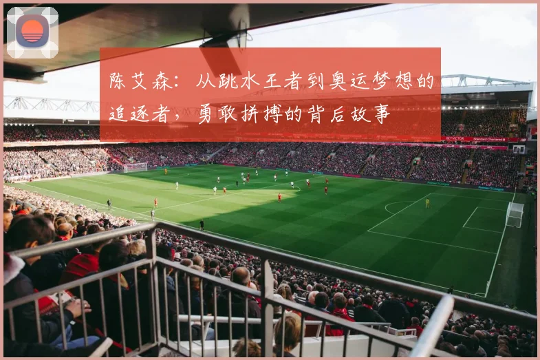 陈艾森：从跳水王者到奥运梦想的追逐者，勇敢拼搏的背后故事