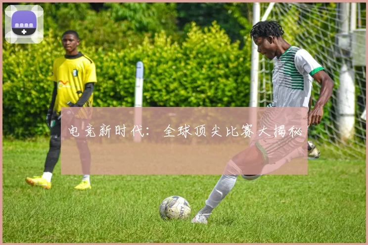 电竞新时代：全球顶尖比赛大揭秘