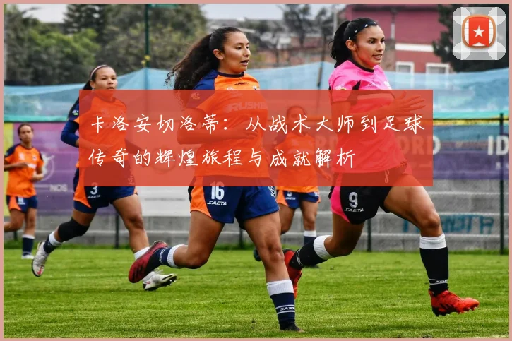 卡洛安切洛蒂：从战术大师到足球传奇的辉煌旅程与成就解析