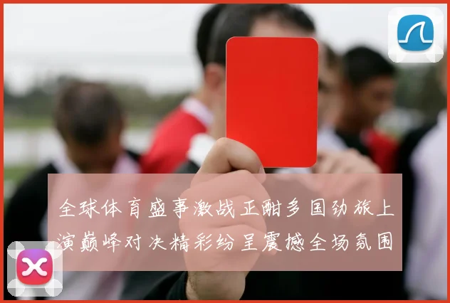 全球体育盛事激战正酣多国劲旅上演巅峰对决精彩纷呈震撼全场氛围