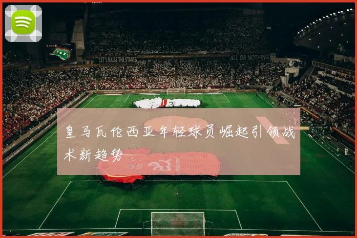 皇马瓦伦西亚年轻球员崛起引领战术新趋势