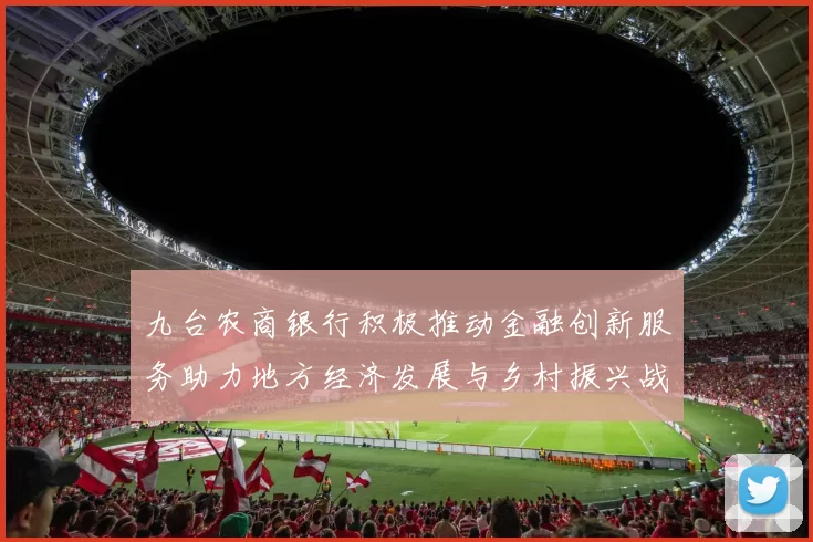 九台农商银行积极推动金融创新服务助力地方经济发展与乡村振兴战略实施