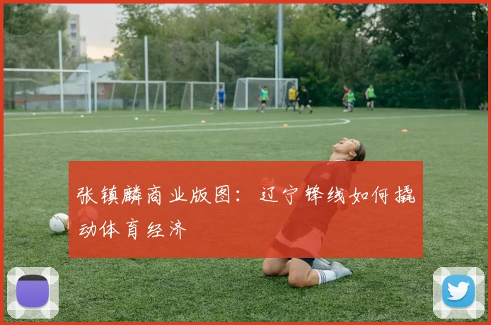 张镇麟商业版图：辽宁锋线如何撬动体育经济