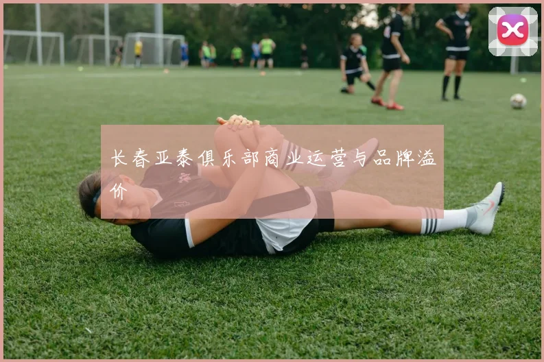 长春亚泰俱乐部商业运营与品牌溢价