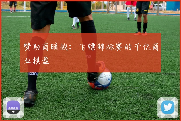 赞助商暗战：飞镖锦标赛的千亿商业棋盘