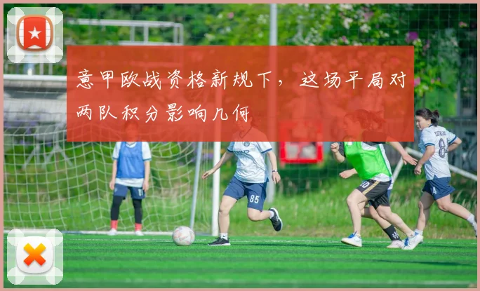 意甲欧战资格新规下，这场平局对两队积分影响几何