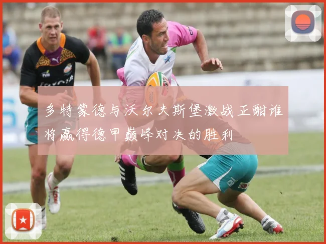 多特蒙德与沃尔夫斯堡激战正酣谁将赢得德甲巅峰对决的胜利