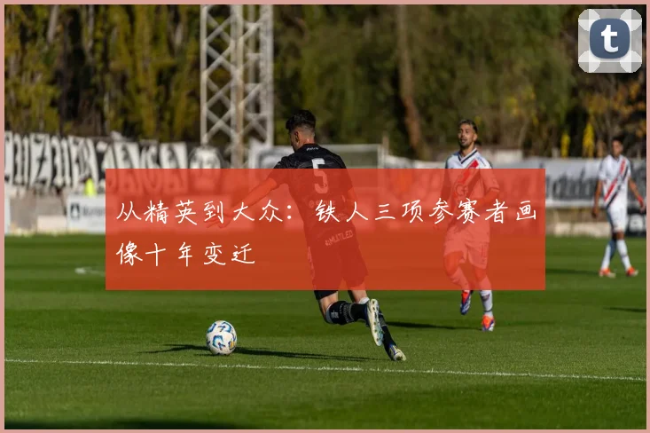 从精英到大众：铁人三项参赛者画像十年变迁