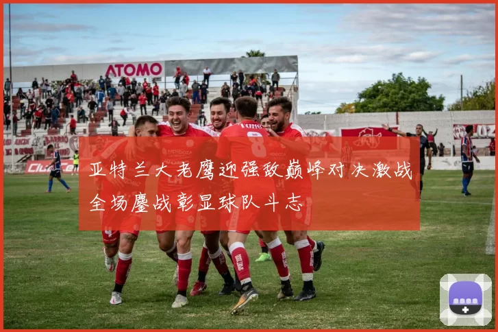 亚特兰大老鹰迎强敌巅峰对决激战全场鏖战彰显球队斗志