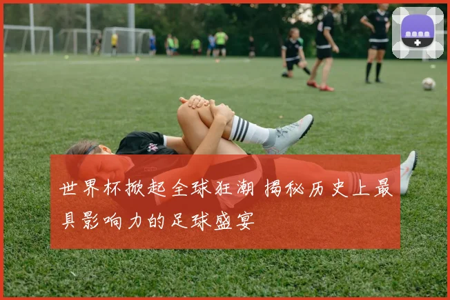 世界杯掀起全球狂潮 揭秘历史上最具影响力的足球盛宴