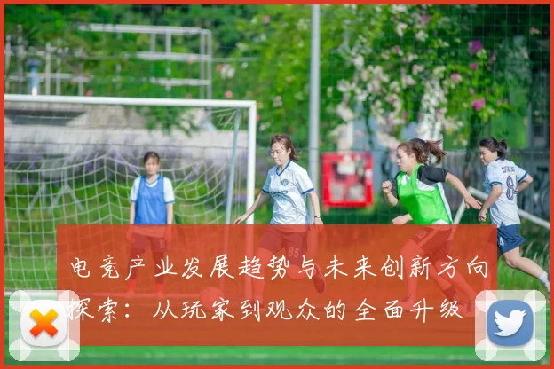 电竞产业发展趋势与未来创新方向探索：从玩家到观众的全面升级