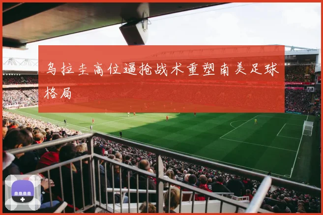 乌拉圭高位逼抢战术重塑南美足球格局