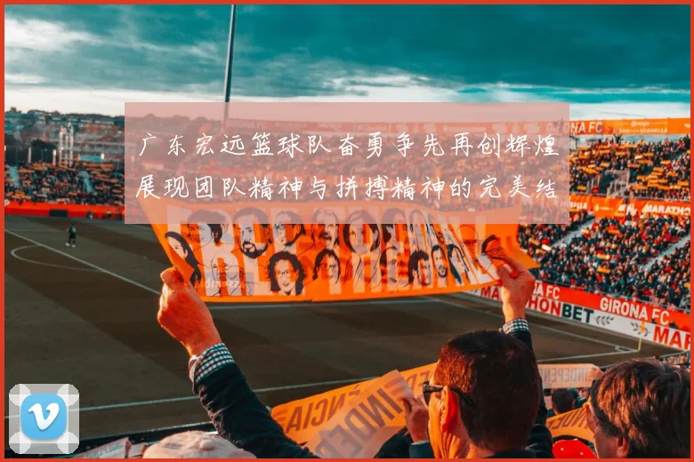 广东宏远篮球队奋勇争先再创辉煌展现团队精神与拼搏精神的完美结合