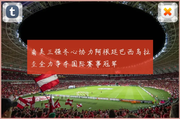 南美三强齐心协力阿根廷巴西乌拉圭全力争夺国际赛事冠军