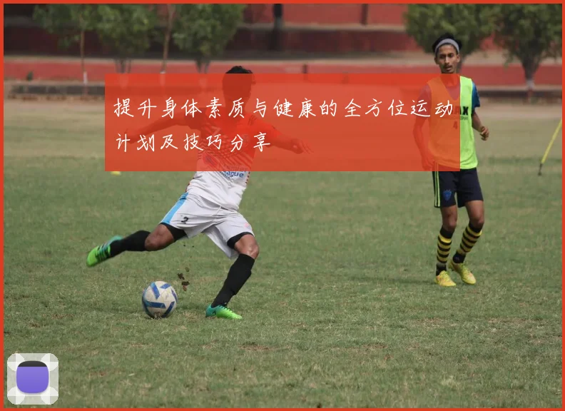 提升身体素质与健康的全方位运动计划及技巧分享