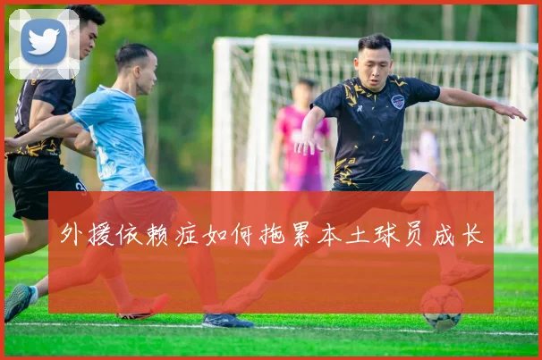 外援依赖症如何拖累本土球员成长