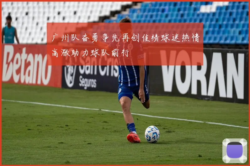 广州队奋勇争先再创佳绩球迷热情高涨助力球队前行