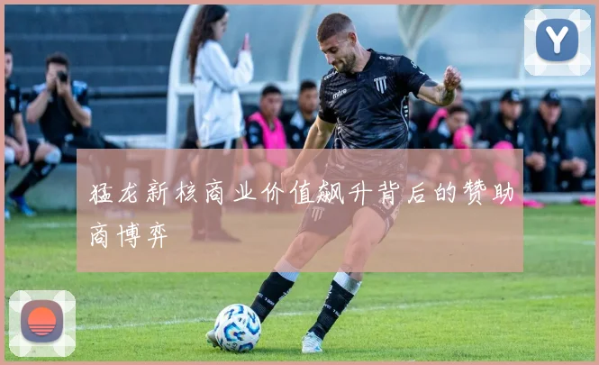 猛龙新核商业价值飙升背后的赞助商博弈